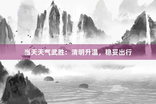 当天天气武胜：清明升温，稳妥出行